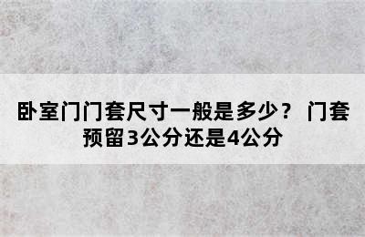 卧室门门套尺寸一般是多少？ 门套预留3公分还是4公分